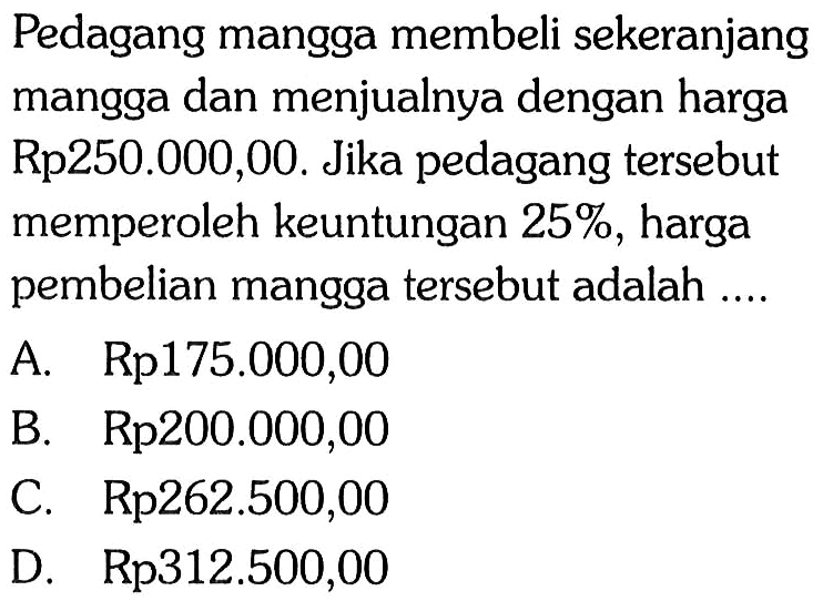 Pedagang mangga membeli sekeranjang mangga dan menjualnya dengan harga Rp250.000,00. Jika pedagang tersebut memperoleh keuntungan 25%, harga pembelian mangga tersebut adalah....