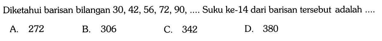 Diketahui barisan bilangan 30, 42, 56, 72, 90,.... Suku ke-14 dari barisan tersebut adalah