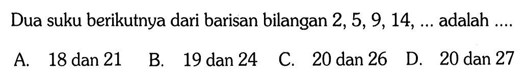 Dua suku berikutnya dari barisan bilangan 2,5,9,14, ... adalah ....