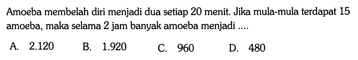 Amoeba membelah diri menjadi dua setiap 20 menit. Jika mula-mula terdapat 15 amoeba, maka selama 2 jam banyak amoeba menjadi ....