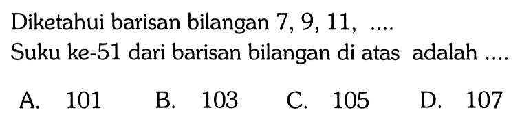 Diketahui barisan bilangan 7, 9, 11, ... Suku ke-51 dari barisan bilangan di atas adalah ...