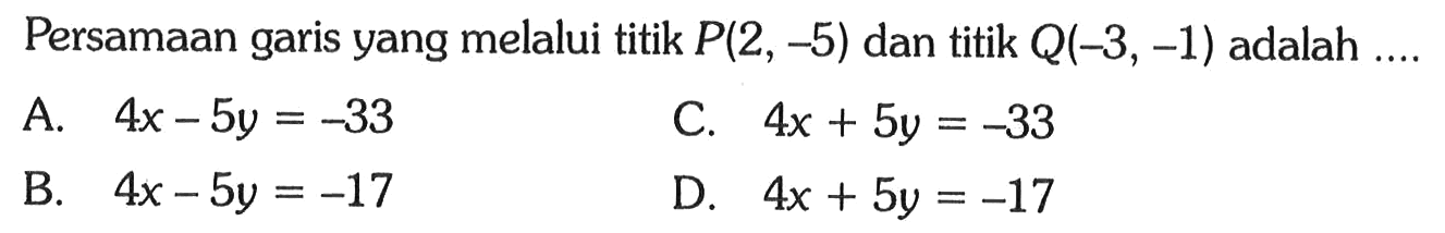 Persamaan garis yang melalui titik P(2, -5) dan titik Q(-3,-1) adalah ....