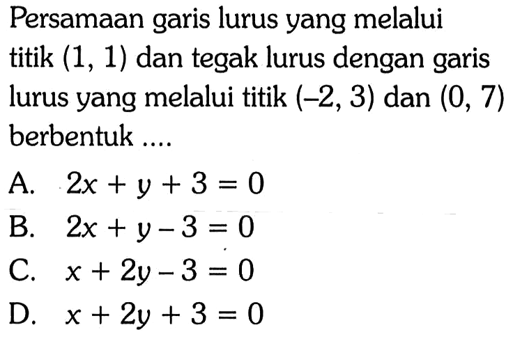 Persamaan garis lurus yang melalui titik (1, 1) dan tegak lurus dengan garis lurus yang melalui titik (-2,3) dan (0, 7) berbentuk ..