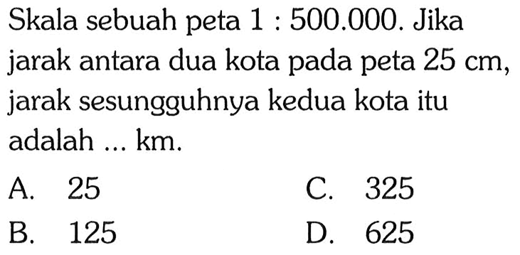 Skala sebuah peta 1:500.000. Jika jarak antara dua kota pada peta 25 cm, jarak sesungguhnya kedua kota itu adalah ... km.