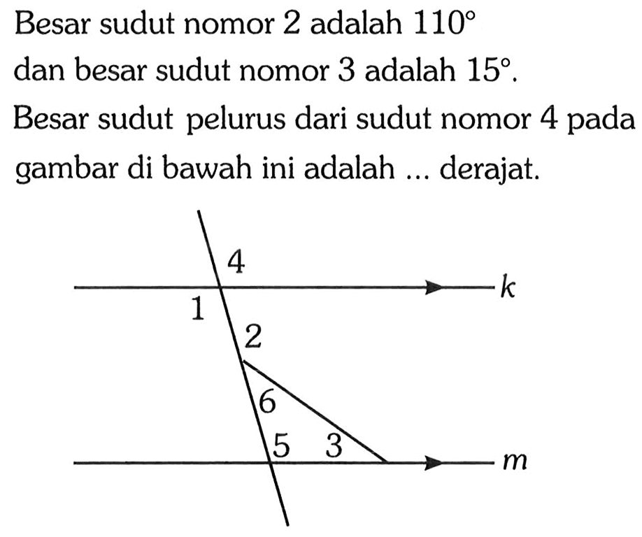 Besar sudut nomor 2 adalah  110  dan besar sudut nomor 3 adalah  15 .Besar sudut pelurus dari sudut nomor 4 pada gambar di bawah ini adalah ... derajat.4 1 k 2 6 5 3 m 