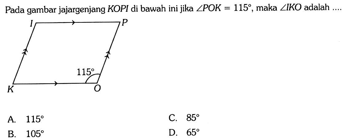 Pada gambar jajargenjang KOPI di bawah ini jika sudut POK=115, maka  sudut IKO adalah ... A.  115 C.  85 B.  105 D.  65 K O P I 115 