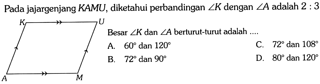 Pada jajargenjang KAMU, diketahui perbandingan sudut K dengan sudut A adalah  2: 3
A M K U 
Besar sudut K dan sudut A berturut-turut adalah... 
