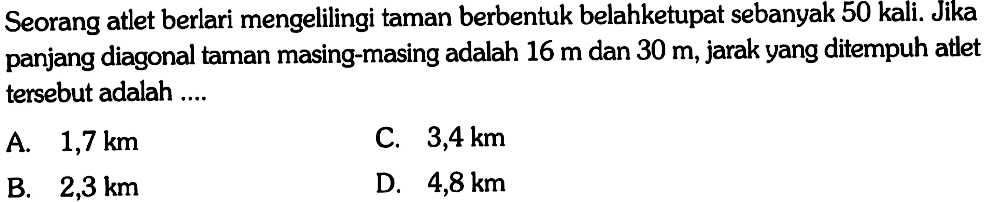 Seorang atlet berlari mengelilingi taman berbentuk belah ketupat sebanyak 50 kali. Jika panjang diagonal taman masing-masing adalah 16 m dan 30 m, jarak yang ditempuh atlet tersebut adalah ....