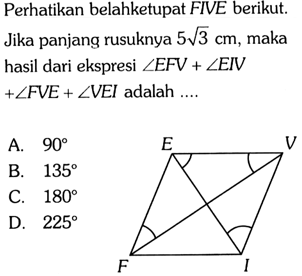 Perhatikan belahketupat FIVE berikut. Jika panjang rusuknya 5 akar(3) cm, maka hasil dari ekspresi sudut EFV + sudut EIV + sudut FVE + sudut VEI adalah .... E V F I