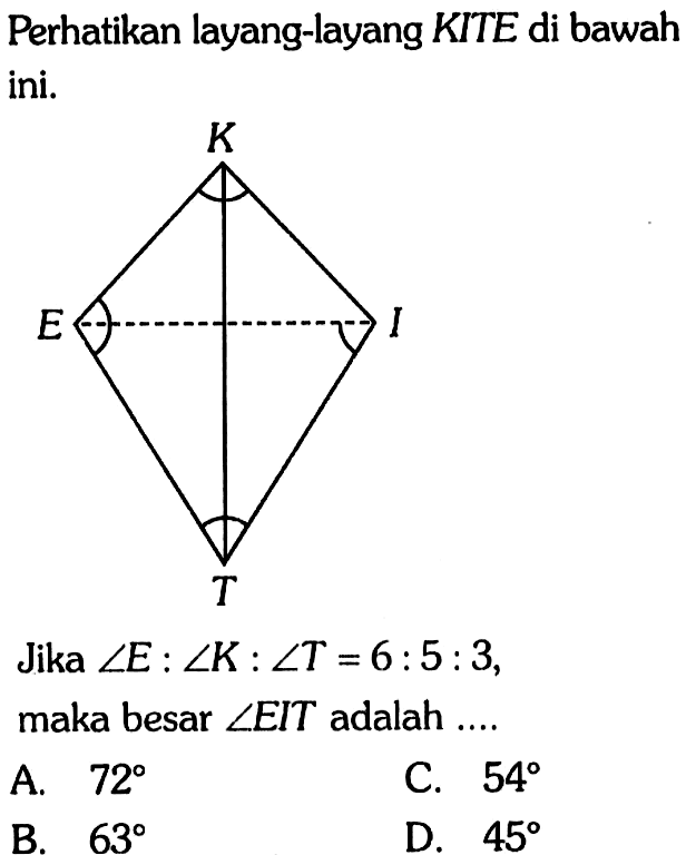 Perhatikan layang-layang KITE di bawah ini. K E I T Jika sudut E: sudut K: sudut T=6: 5: 3, maka besar sudut EIT adalah ....