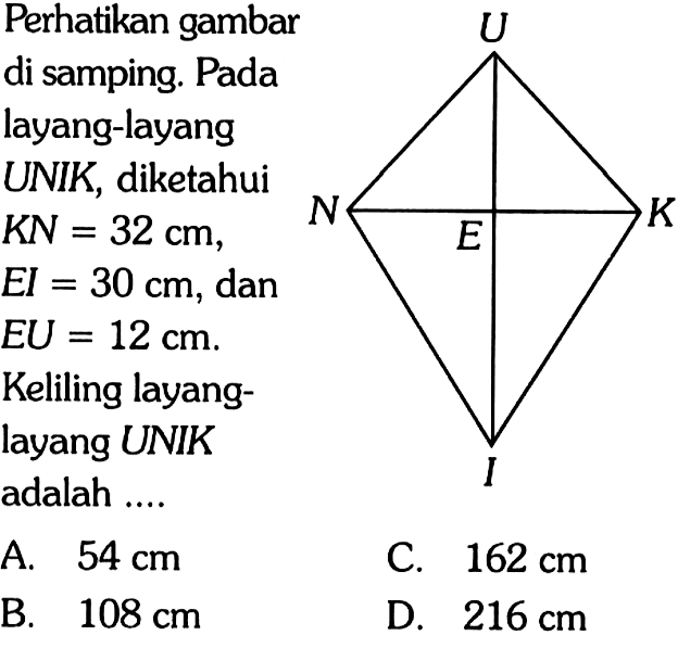 Perhatikan gambar di samping. Pada layang-layang UNIK, diketahui KN = 32 cm, EI = 30 cm, dan EU = 12 cm. Keliling layang-layang UNIK adalah .... U N E K I A. 54 cm B. 108 cm C. 162 cm D. 216 cm