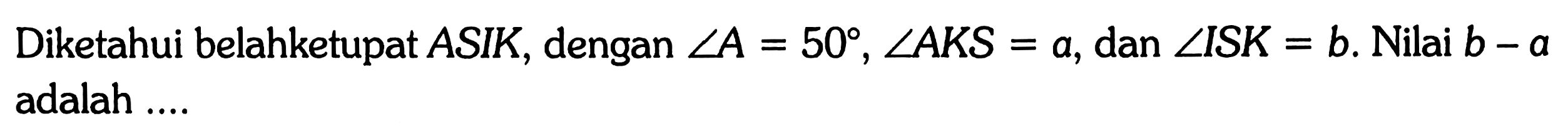 Diketahui belahketupat ASIK, dengan sudut A = 50, sudut AKS = a, dan sudut ISK = b.  Nilai b - a  adalah ....