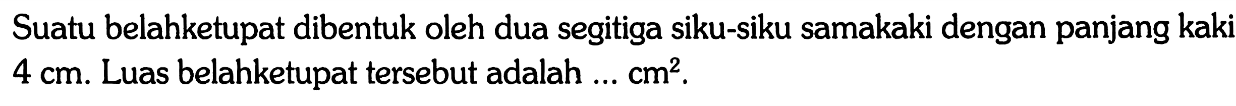 Suatu belahketupat dibentuk oleh dua segitiga siku-siku samakaki dengan panjang kaki 4 cm. Luas belahketupat tersebut adalah ...  cm^2.