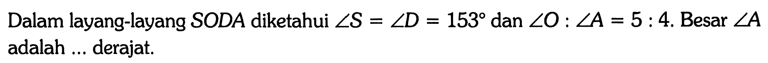 Dalam layang-layang SODA diketahui sudut S = sudut D = 153 dan sudut O : sudut A = 5 : 4. Besar  sudut A  adalah ... derajat.