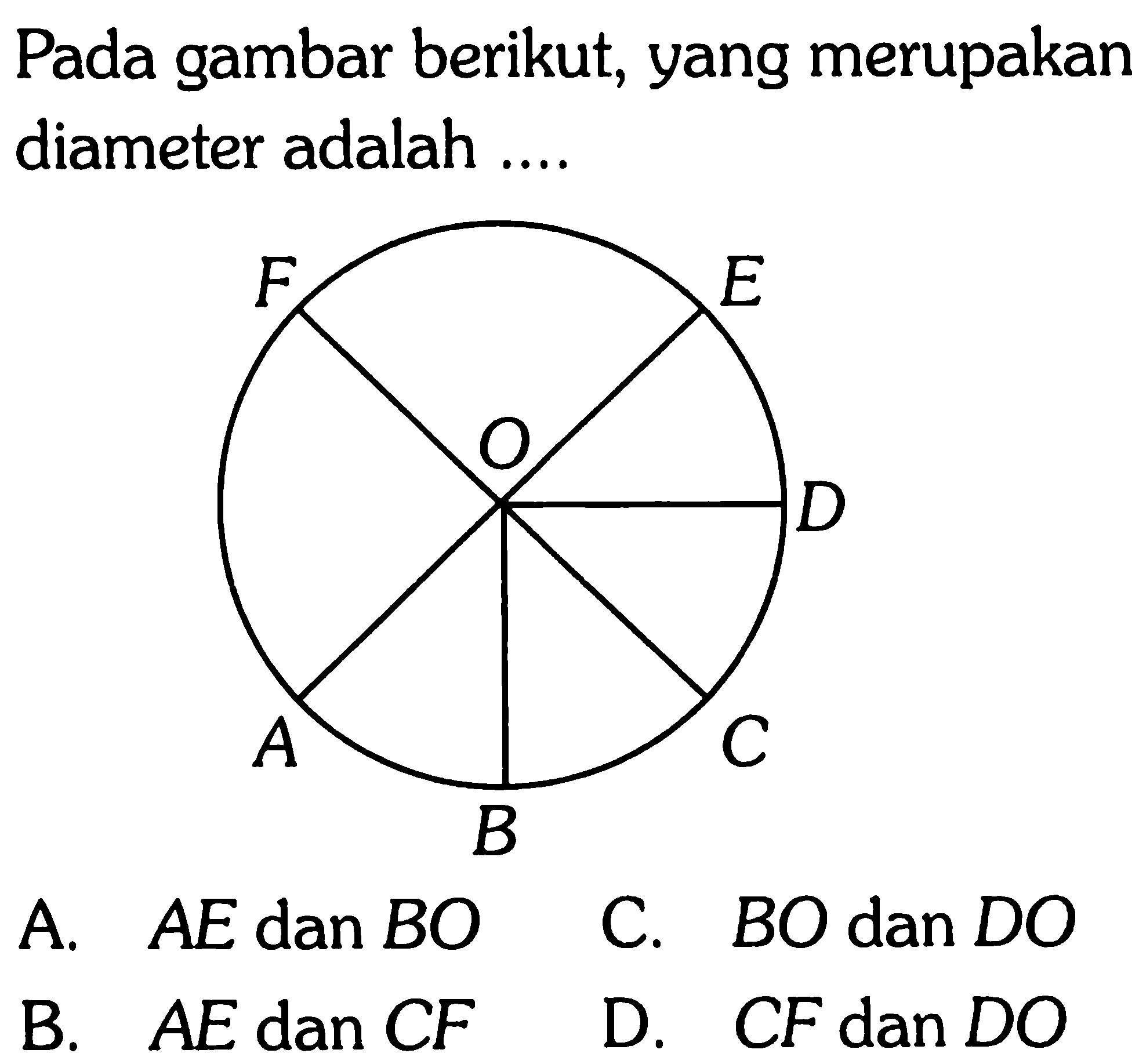 Pada gambar berikut, yang merupakan diameter adalah ....F E D C B A O A.  A E  dan  B O 
C.  B O  dan  D O 
B.  A E  dan  C F 
D.  C F dan D O 