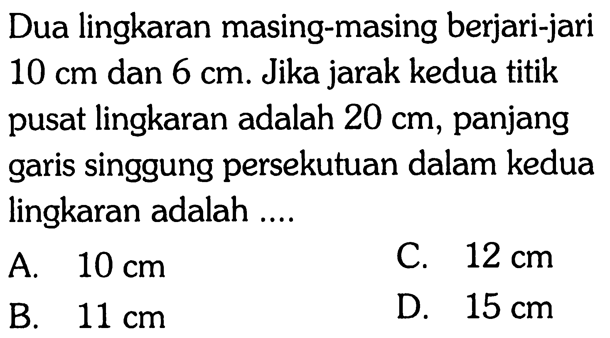 Dua lingkaran masing-masing berjari-jari 10 cm dan 6 cm. Jika jarak kedua titik pusat lingkaran adalah 20 cm, panjang garis singgung persekutuan dalam kedua lingkaran adalah.... 