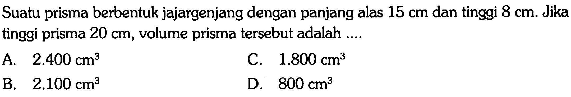 Suatu prisma berbentuk jajargenjang dengan panjang alas 15 cm dan tinggi 8 cm . Jika tinggi prisma 20 cm, volume prisma tersebut adalah ....