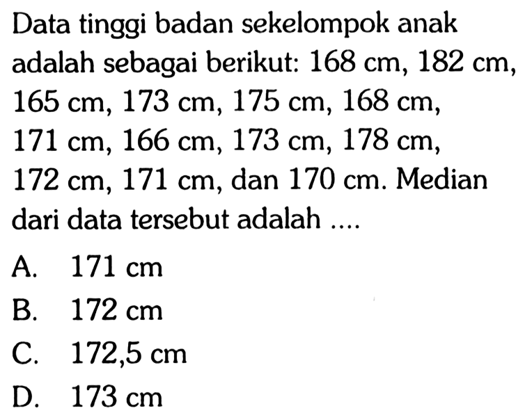 Data tinggi badan sekelompok anak adalah sebagai berikut: 168 cm, 182 cm, 165 cm, 173 cm, 175 cm, 168 cm, 171 cm, 166 cm, 173 cm, 178 cm, 172 cm, 171 cm, dan 170 cm. Median dari data tersebut adalah....