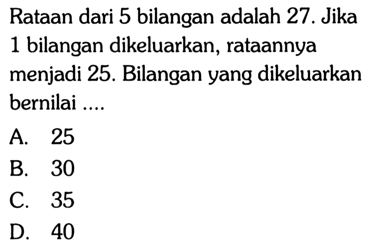 Rataan dari 5 bilangan adalah 27. Jika 1 bilangan dikeluarkan, rataannya menjadi 25. Bilangan yang dikeluarkan bernilai .... 