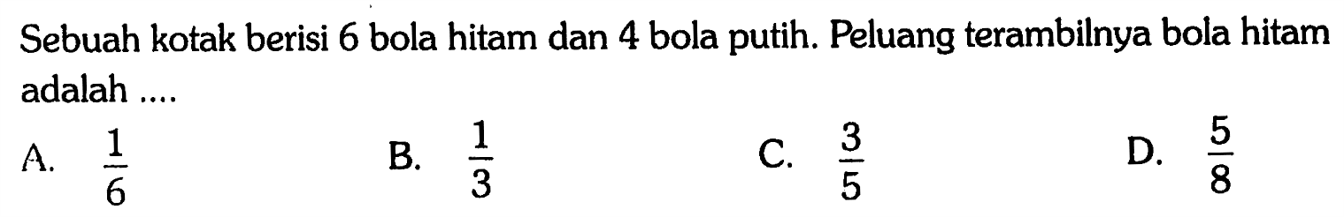 Sebuah kotak berisi 6 bola hitam dan 4 bola putih. Peluang terambilnya bola hitam adalah ....