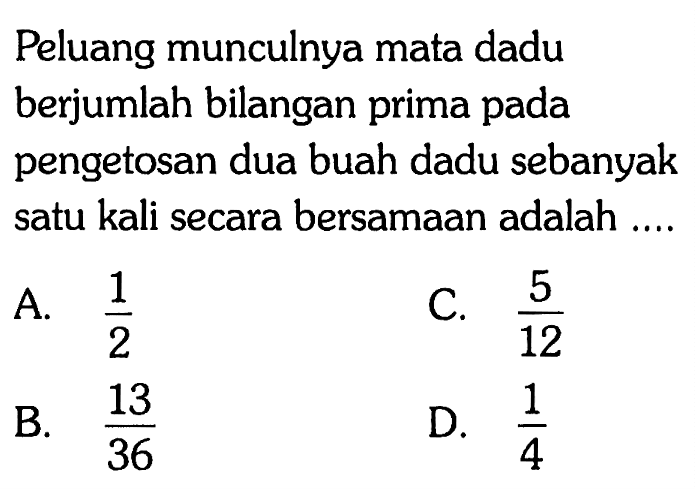 Peluang munculnya mata dadu berjumlah bilangan prima pada pengetosan dua buah dadu sebanyak satu kali secara bersamaan adalah ....