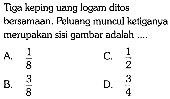 Tiga keping uang logam ditos bersamaan. Peluang muncul ketiganya merupakan sisi gambar adalah ....