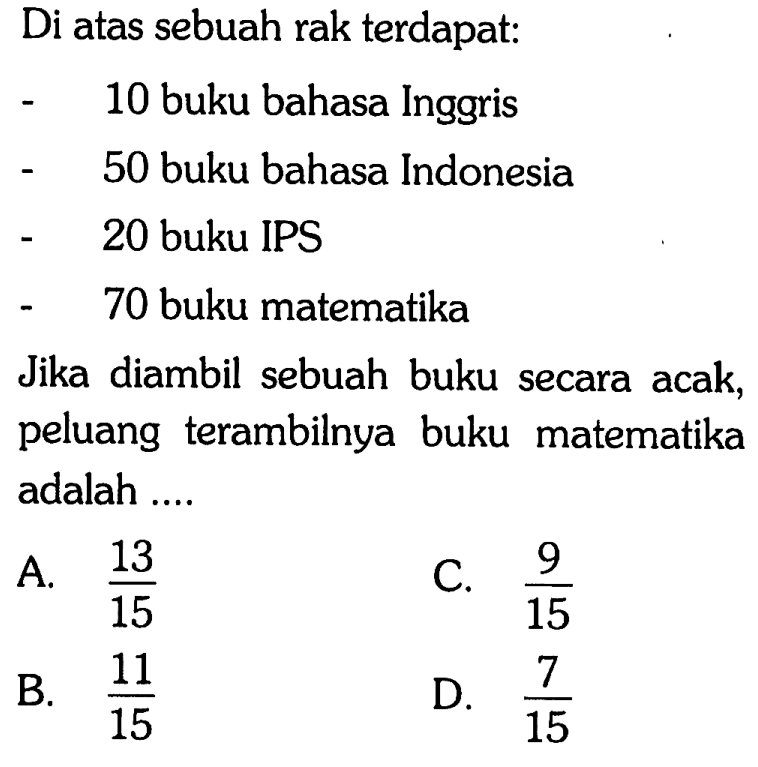 Di atas sebuah rak terdapat: - 10 buku bahasa Inggris - 50 buku bahasa Indonesia - 20 buku IPS - 70 buku matematika Jika diambil sebuah buku secara acak, peluang terambilnya buku matematika adalah ....