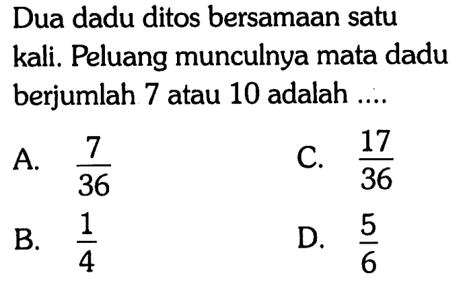 Dua dadu ditos bersamaan satu kali. Peluang munculnya mata dadu berjumlah 7 atau 10 adalah ....