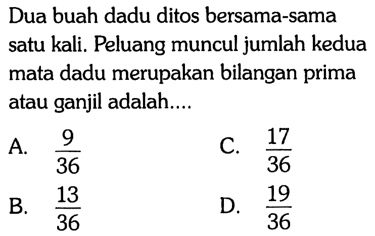 Dua buah dadu ditos bersama-sama satu kali. Peluang muncul jumlah kedua mata dadu merupakan bilangan prima atau ganjil adalah....