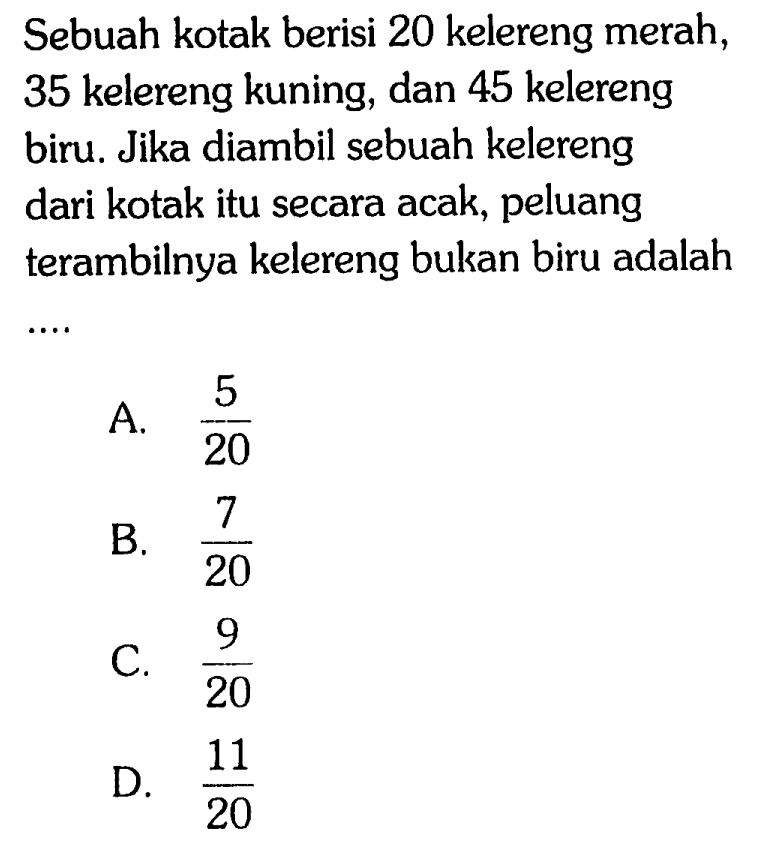 Sebuah kotak berisi 20 kelereng merah, 35 kelereng kuning, dan 45 kelereng biru. Jika diambil sebuah kelereng dari kotak itu secara acak, peluang terambilnya kelereng bukan biru adalah .... 