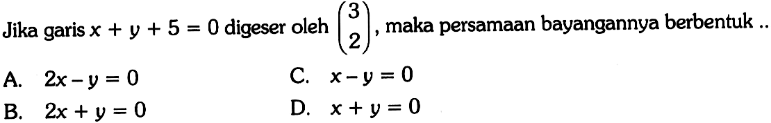 Jika garis  x+y+5=0  digeser oleh  (3  2) , maka persamaan bayangannya berbentuk  . 