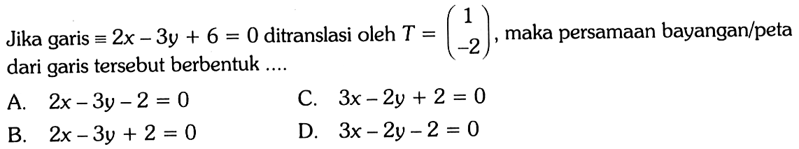 Jika garis = 2x - 3y + 6 = 0 ditranslasi oleh T = (1 -2), maka persamaan bayangan/peta dari garis tersebut berbentuk 
