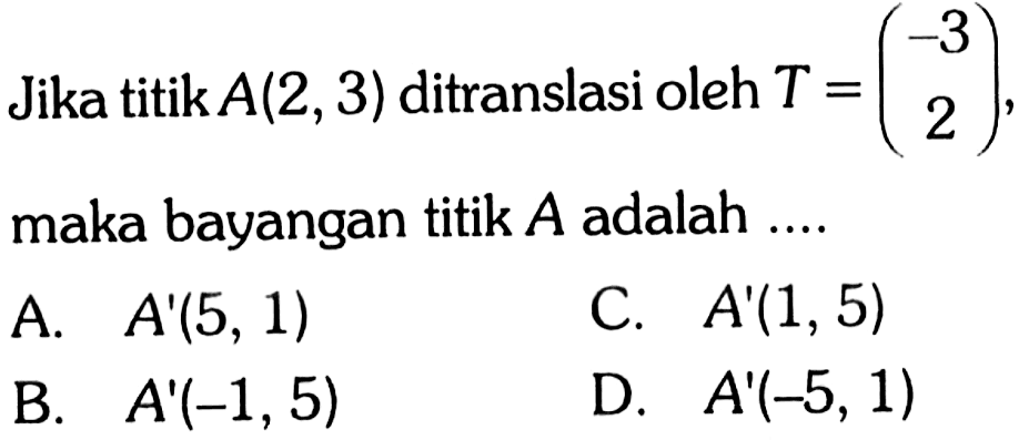 Jika titik A(2,3) ditranslasi oleh T=(-3  2), maka bayangan titik A adalah ....