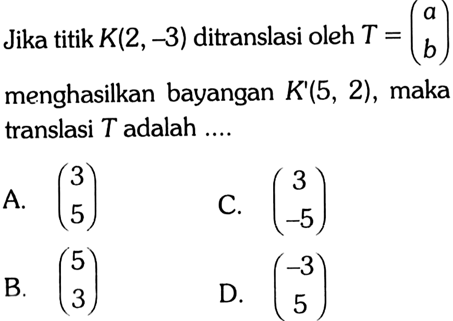 Jika titik K(2,-3) ditranslasi oleh T=(a  b) menghasilkan bayangan K'(5,2), maka translasi T adalah ....
