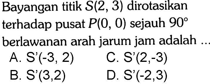 Bayangan titik S(2,3) dirotasikan terhadap pusat P(0,0) sejauh 90 berlawanan arah jarum jam adalah ...