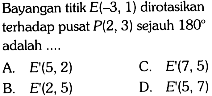 Bayangan titik E(-3,1) dirotasikan terhadap pusat P(2,3) sejauh 180 adalah .... 