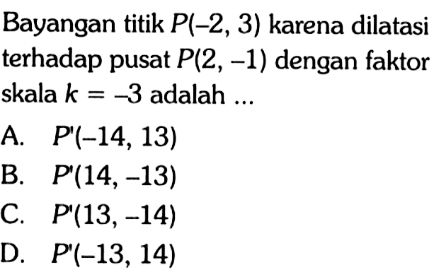 Bayangan titik  P(-2,3)  karena dilatasi terhadap pusat  P(2,-1)  dengan faktor skala  k=-3  adalah ...