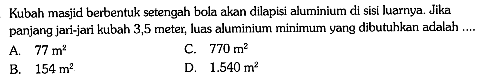 Kubah masjid berbentuk setengah bola akan dilapisi aluminium di sisi luarnya. Jika panjang jari-jari kubah 3,5 meter, luas aluminium minimum yang dibutuhkan adalah ....