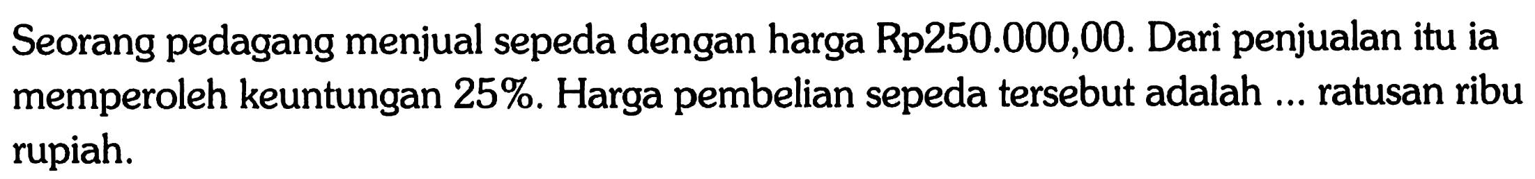 Seorang pedagang menjual sepeda dengan harga  Rp 250.000,00 . Dari penjualan itu ia memperoleh keuntungan  25% . Harga pembelian sepeda tersebut adalah ... ratusan ribu rupiah.