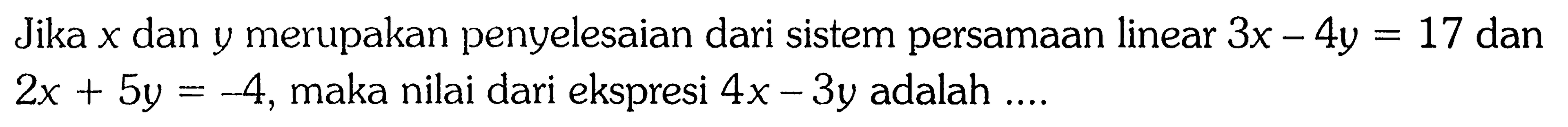 Jika x dan y merupakan penyelesaian dari sistem persamaan linear 3x - 4y = 17 dan 2x + 5y = -4, maka nilai dari ekspresi 4x - 3y adalah ....