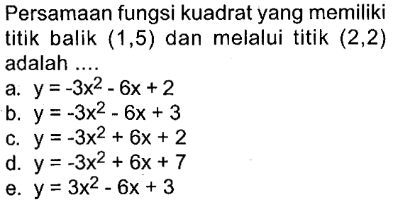 Persamaan fungsi kuadrat yang memiliki titik balik  (1,5)  dan melalui titik  (2,2)  adalah ....a. y=-3x^2-6x+2 
b. y=-3x^2-6x+3 
c. y=-3x^2+6x+2 
d. y=-3x^2+6x+7 
e. y=3x^2-6x+3 