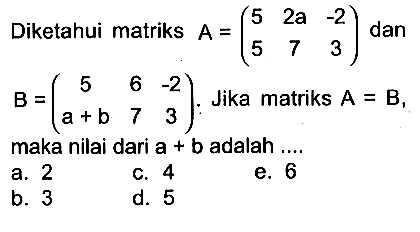 Diketahui matriks A=(5 2a -2 5 7 3) dan B=(5 6 -2 a+b 7 3). Jika matriks A=B, maka nilai dari a+b adalah ....