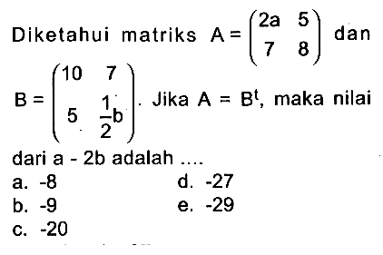 Diketahui matriks A =(2a 5 7 8) dan B=(10 7 5 1b/2). Jika A =B^t, maka nilai dari a-2b adalah