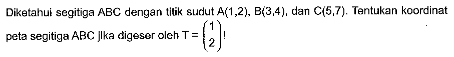 Diketahui segitiga ABC dengan titik sudut A(1,2), B(3,4), dan C(5,7) Tentukan koordinat peta segitiga ABC jika digeser oleh T = (1 2)!