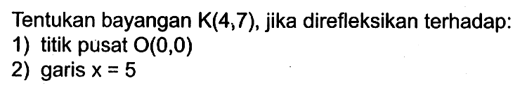 Tentukan bayangan K(4,7), jika direfleksikan terhadap: 1) titik pusat O(0,0) 2) garis X=5