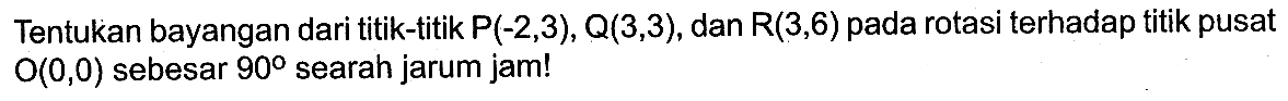 Tentukan bayangan dari titik-titik P(-2,3), Q(3,3), dan R(3,6) pada rotasi terhadap titik pusat 0(0,0) sebesar 90 searah jarum jam!