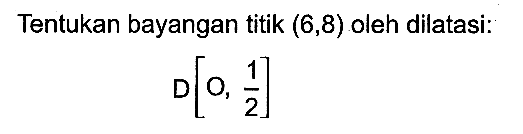 Tentukan bayangan titik (6, 8) oleh dilatasi: D[O, 1/2]