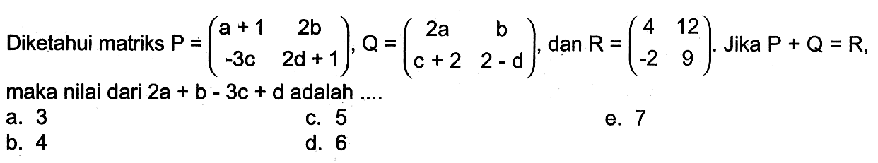 Diketahui matriks P=(a+1 2b -3c 2d+1), Q=(2a b c+2 2-d), dan R=(4 12 -2 9). Jika P+Q=R, maka nilai dari 2a+b-3c+d adalah ...