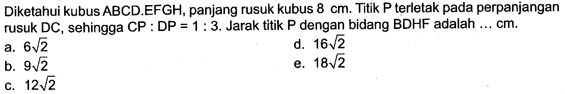 Diketahui kubus ABCD.EFGH, panjang rusuk kubus 8 cm. Titik P terletak pada perpanjangan rusuk DC, sehingga CP:DP=1:3. Jarak titik P dengan bidang BDHF adalah ... cm.