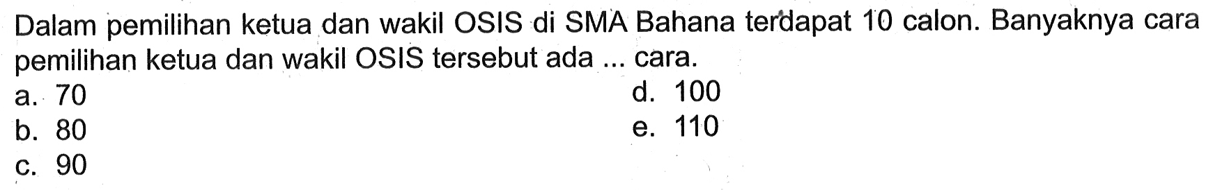 Dalam pemilihan ketua dan wakil OSIS di SMA Bahana terdapat 10 calon. Banyaknya cara pemilihan ketua dan wakil OSIS tersebut ada ... cara.